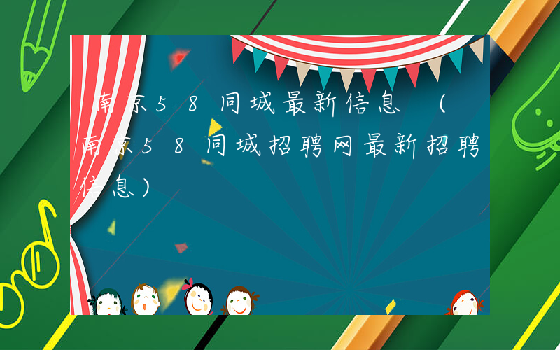 南京58同城最新信息 (南京58同城招聘网最新招聘信息)